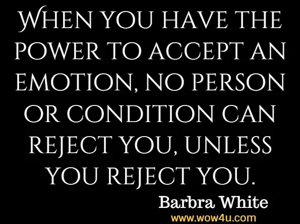 When you have the power to accept an emotion, no person or condition can reject you, unless you reject you. Barbra White