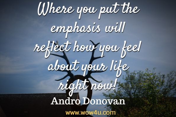 Where you put the emphasis will reflect how you feel about your life right now!
Andro Donovan, Motivate Yourself 