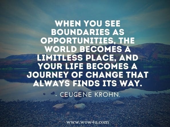 When you see boundaries as opportunities, the world becomes a limitless place, and your life becomes a journey of change that always finds its way. Eugene Krohn. Embrace Change and Conquer Fear 