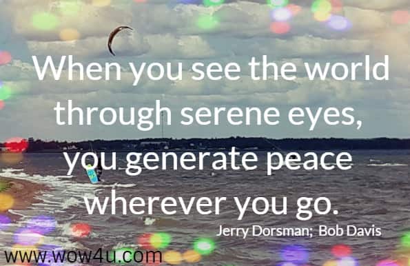 When you see the world through serene eyes, you generate peace wherever you go. 
