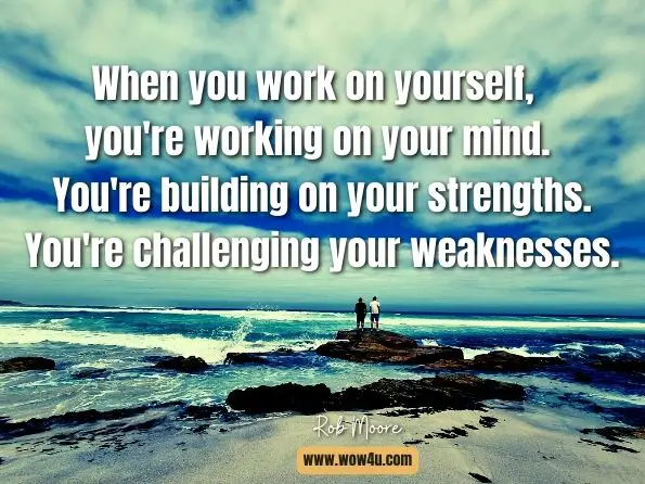 When you work on yourself, you're working on your mind. You're building on your strengths. You're challenging your weaknesses. Rob Moore, ow Up, Step Out, & Shine