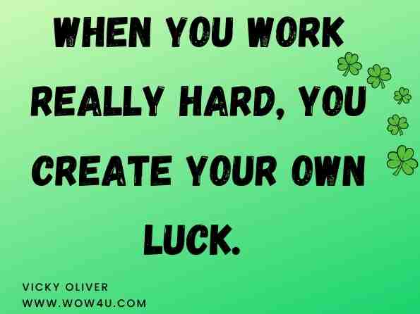 When you work really hard, you create your own luck. Vicky Oliver, Bad Bosses, Crazy Coworkers & Other Office Idiots: 201 Smart 