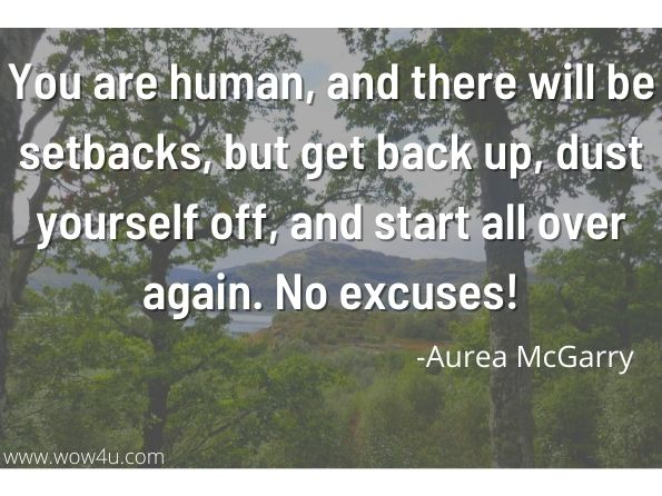You are human, and there will be setbacks, but get back up, dust yourself off, and start all over again. No excuses!