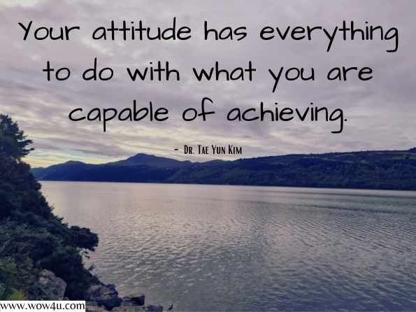 Your attitude has everything to do with what you are capable of achieving. Dr. Tae Yun Kim, Seven Steps to Inner Power 