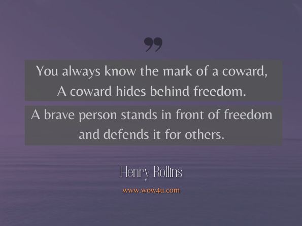 You always know the mark of a coward, A coward hides behind freedom. A brave person stands in front of freedom and defends it for others. Henry Rollins 