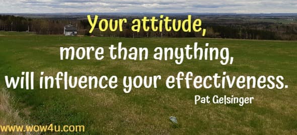 Your attitude, more than anything, will influence your effectiveness.  
Pat Gelsinger 