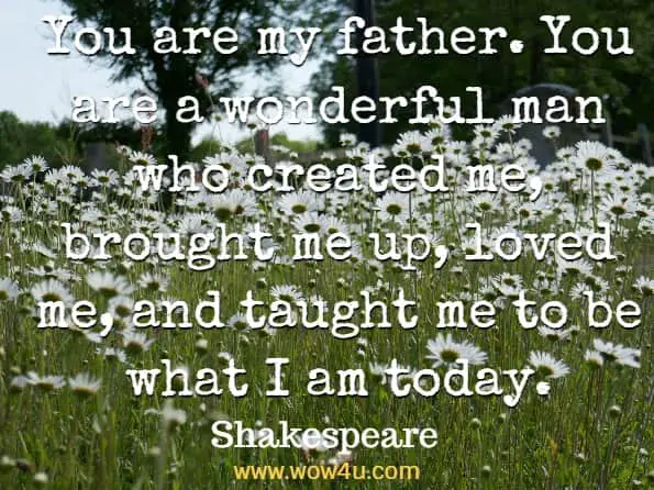 You are my father. You are a wonderful man who created me, brought me up, loved me, and taught me to be what I am today. Shakespeare
