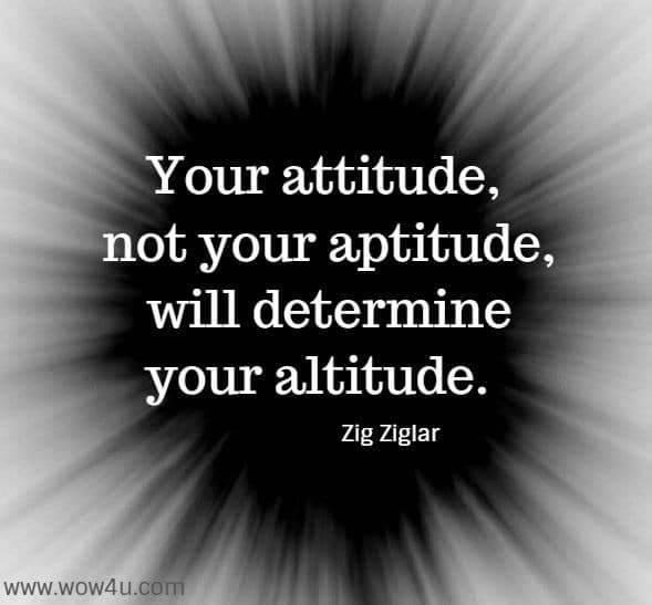 Your attitude, not your aptitude, will determine your altitude.  Zig Ziglar