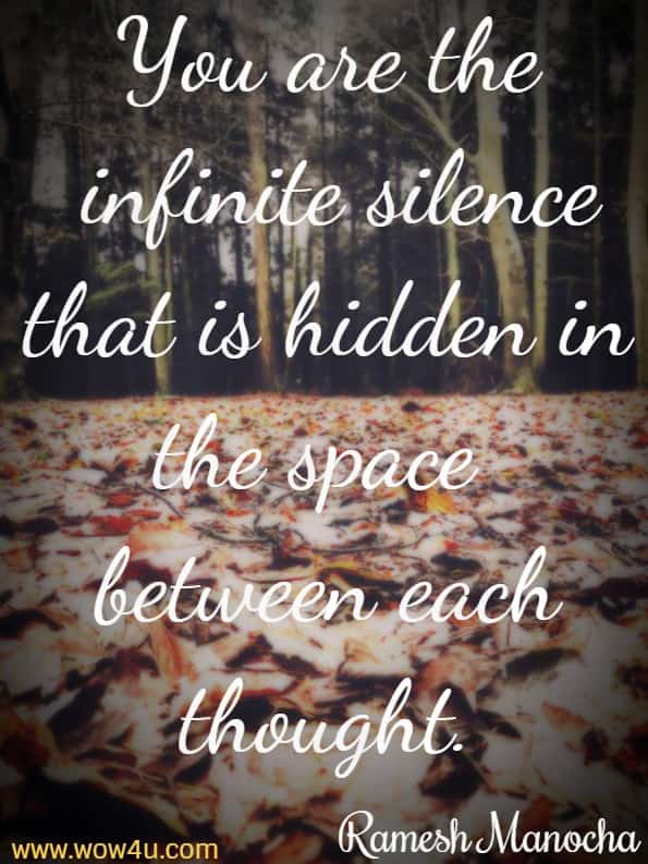You are the infinite silence that is hidden in the space between each thought.Ramesh Manocha, Silence Your Mind