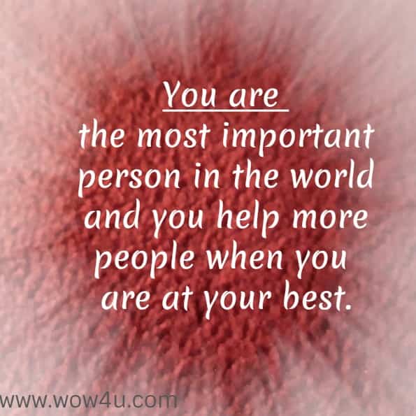 You are the most important person in the world and you help more people when you are at your best.