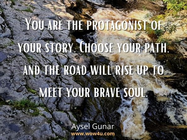 You are the protagonist of your story. Choose your path, and the road will rise up to meet your brave soul. Aysel Gunar, Find Your Mantra