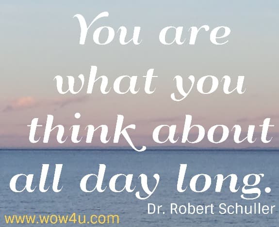 You are what you think about all day long.  Dr. Robert Schuller