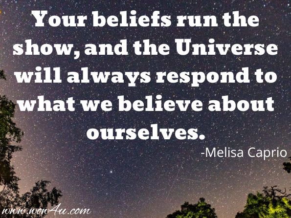 Your beliefs run the show, and the Universe will always respond to what we believe about ourselves.  