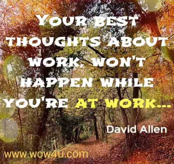 Your best thoughts about work won't happen while you're at work...
David Allen. Getting things done. GTD
