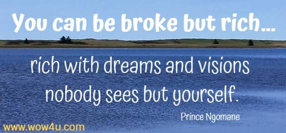 You can be broke but rich… rich with dreams and visions nobody sees but yourself.
Prince Ngomane