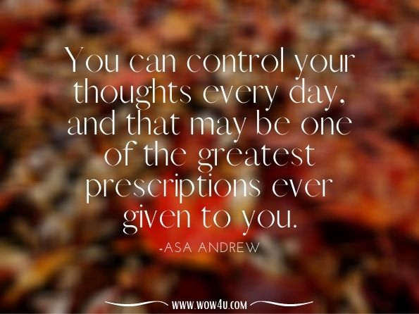 You can control your thoughts every day, and that may be one of the greatest prescriptions ever given to you.Asa Andrew. Empowering Your Health: Do You Want to Get Well? 