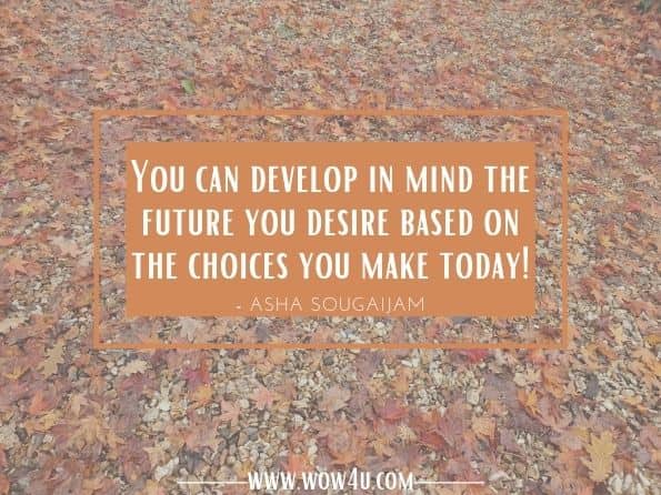 You can develop in mind the future you desire based on the choices you make today!Asha Sougaijam. BEYOND EMOTIONS - The Path of Positivism