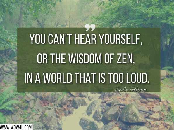 You can't hear yourself, or the wisdom of Zen, in a world that is too loud. Old Natural Ways, ‎Janelle Watkinson,Zen: Discover How To Practice Zen To Achieve Higher Levels 