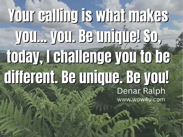 Your calling is what makes you... you. Be unique! So, today, I challenge you to be different. Be unique. Be you! 
