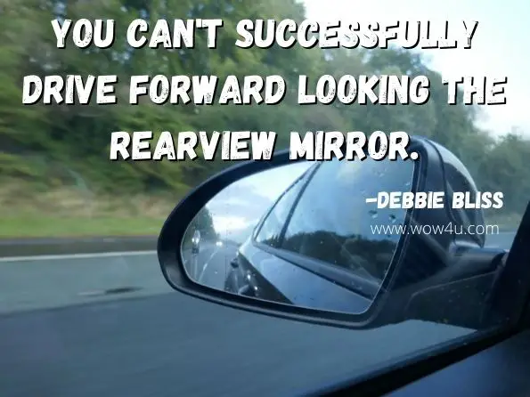  You can't successfully drive forward looking the rearview mirror. Debbie Bliss, Life Is Bliss 