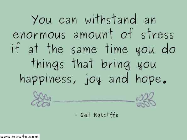 You can withstand an enormous amount of stress if at the same time you do things that bring you happiness, joy and hope. Gail Ratcliffe, Take Control of Your Life =