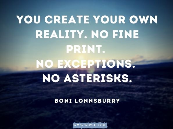 You create your own reality. No fine print. No exceptions. No asterisks. Boni Lonnsburry, The Map
Boni Lonnsburry, The Map