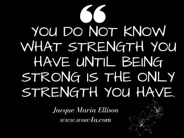 You do not know what strength you have until being strong is the only strength you have. Jacque Maria Ellison, Mental Illness 