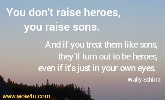 You don't raise heroes, you raise sons. And if you treat them like sons,
 they'll turn out to be heroes, even if it's just in your own eyes. Wally Schirra