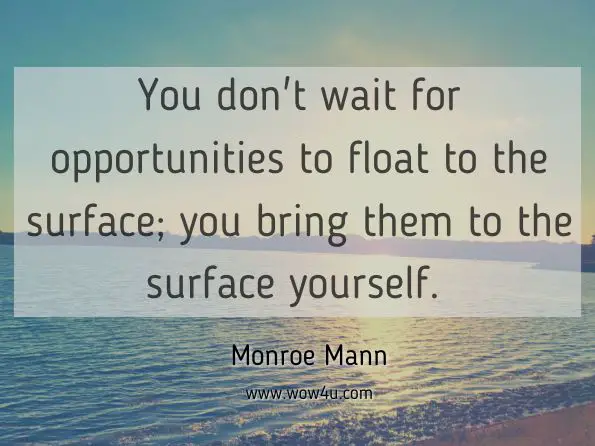 You don't wait for opportunities to float to the surface; you bring them to the surface yourself. Monroe Mann; Lou Bortone, Battle Cries for the Hollywood Underdog