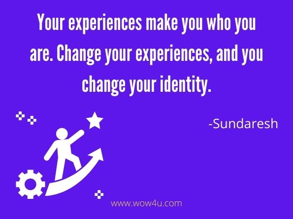 Your experiences make you who you are. Change your experiences, and you change your identity.