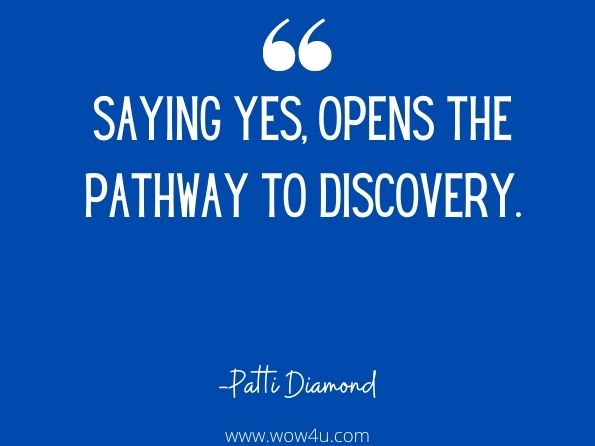Saying yes, opens the pathway to discovery. Patti Diamond, Life Long Learning
