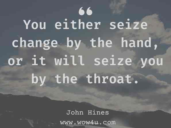 You either seize change by the hand, or it will seize you by the throat. john Hines, Mr. Ambassador: Warrior for Peace 