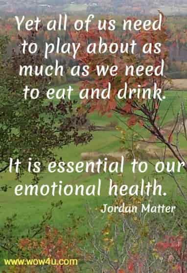 Yet all of us need to play about as much as we need to eat and drink.
 It is essential to our emotional health. Jordan Matter