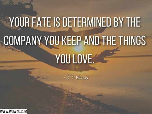 Your fate is determined by the company you keep and the things you love. J. P. Vaswani, What Then? 