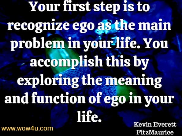 Your first step is to recognize ego as the main problem in your life. You accomplish this by exploring the meaning and function of ego in your life. Kevin Everett FitzMaurice, Ego