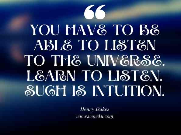You have to be able to listen to the universe. Learn to Listen. Such is intuition. Henry Dukes, Believe