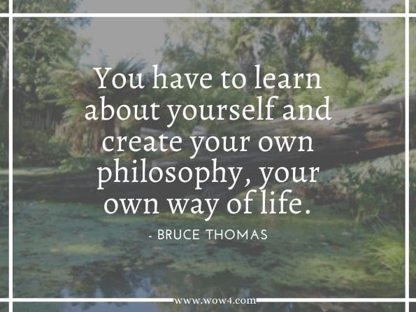 You have to learn about yourself and create your own philosophy, your own way of life.Bruce Thomas. Bruce Lee: Fighting Spirit  