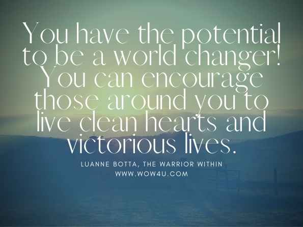 You have the potential to be a world changer! You can encourage those around you to live clean hearts and victorious lives. Luanne Botta, The Warrior Within
