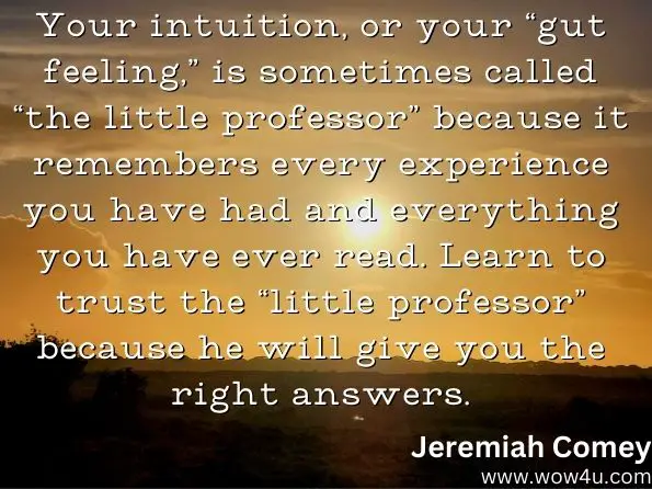 Your intuition, or your ï¿½gut feeling,ï¿½ is sometimes called ï¿½the little professorï¿½ because it remembers every experience you have had and everything you have ever read. Learn to trust the ï¿½little professorï¿½ because he will give you the right answers.