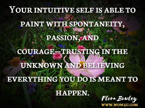 Your intuitive self is able to paint with spontaneity, passion, and courage—trusting in the unknown and believing everything you do is meant to happen. Flora Bowley. Brave Intuitive Painting-Let Go, Be Bold, Unfold!