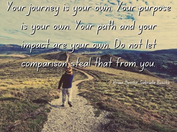 Your journey is your own. Your purpose is your own. Your path and your impact are your own. Do not let comparison steal that from you. Brian Bosché, ‎Gabrielle Bosché, The Purpose Factor