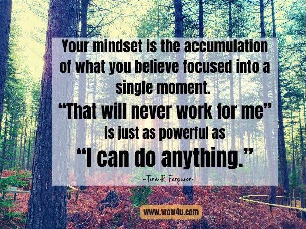 Your mindset is the accumulation of what you believe focused into a single moment. “That will never work for me” is just as powerful as “I can do anything. Tina R. Ferguson, Must Be Present to Win