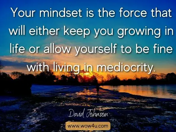 Your mindset is the force that will either keep you growing in life or allow yourself to be fine with living in mediocrity 