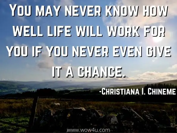 You may never know how well life will work for you if you never even give it a chance. Christiana I. Chineme, God Didn't Do It