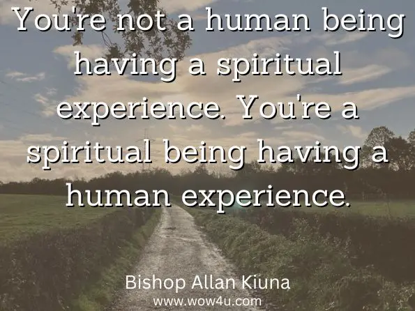 You're not a human being having a spiritual experience. You're a spiritual being having a human experience.