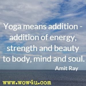 Yoga means addition - addition of energy, strength and beauty to body, mind and soul. Amit Ray