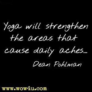 Yoga will strengthen the areas that cause daily aches...Dean Pohlman 