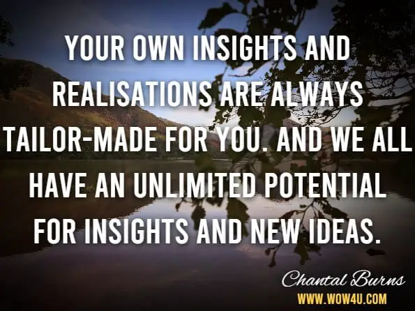 Your own insights and realisations are always tailor-made for you. And we all have an unlimited potential for insights and new ideas.Chantal Burns, Instant Motivation