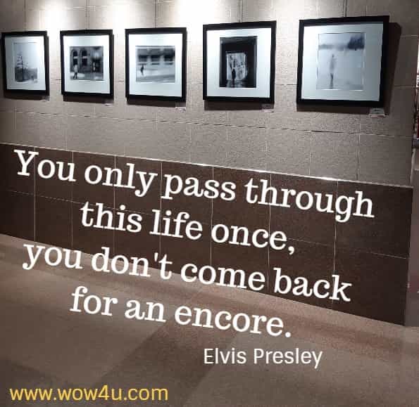You only pass through this life once, you don't come back for an encore. 
  Elvis Presley