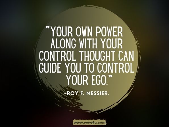 Your own power along with your Control Thought can guide you to control your ego.Roy F. Messier.The Power of Control Thought